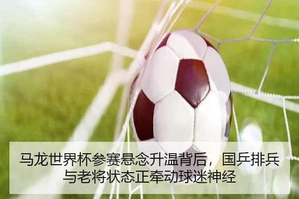 马龙世界杯参赛悬念升温背后，国乒排兵与老将状态正牵动球迷神经 - kaiyun